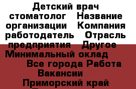 Детский врач-стоматолог › Название организации ­ Компания-работодатель › Отрасль предприятия ­ Другое › Минимальный оклад ­ 60 000 - Все города Работа » Вакансии   . Приморский край,Партизанск г.